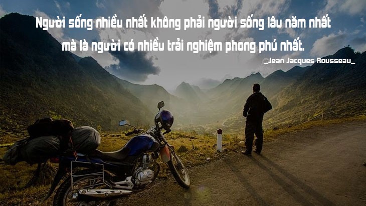 Người sống nhiều nhất không phải người sống lâu năm nhất mà là người có nhiều trải nghiệm phong phú nhất. (Jean Jacques Rousseau)